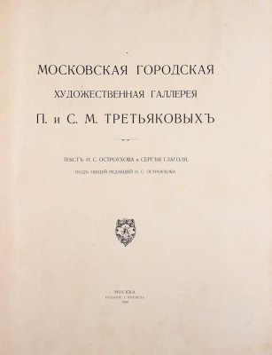 Московская городская художественная галлерея П. и С.М. Третьяковых / Текст И.С. Остроухова и Сергея Глаголя, под общей редакцией И.С. Остроухова. [В 2 ч. + Альбом]. [2-е изд.]. М.: Издание И. Кнебель, 1909.